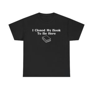 T-shirt with white text that says "I Closed My Book To Be Here" and a simple white graphic of a closed book below the text